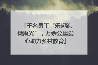千名员工“乐起跑 微聚光”，万余公里爱心助力乡村教育
