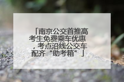 南京公交首推高考生免费乘车优惠，考点沿线公交车配齐“助考箱”