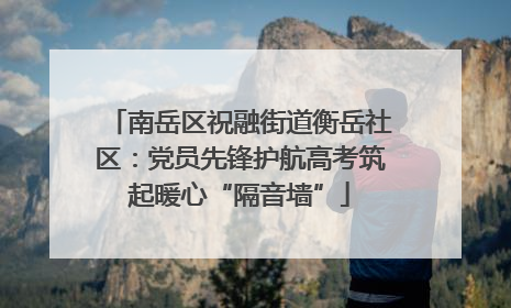 南岳区祝融街道衡岳社区：党员先锋护航高考筑起暖心“隔音墙”