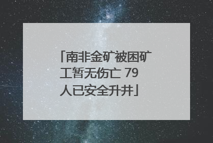 南非金矿被困矿工暂无伤亡 79人已安全升井