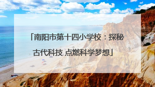 南阳市第十四小学校：探秘古代科技 点燃科学梦想