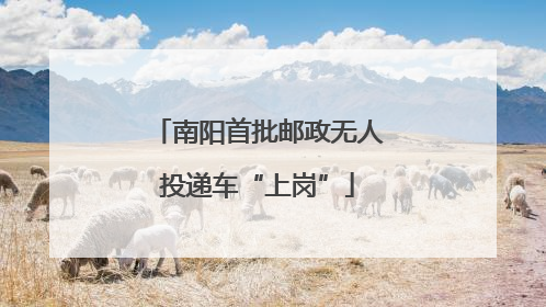 南阳首批邮政无人投递车“上岗”