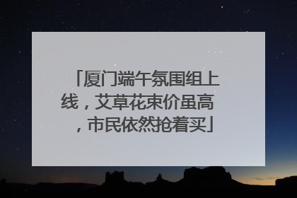 厦门端午氛围组上线，艾草花束价虽高，市民依然抢着买