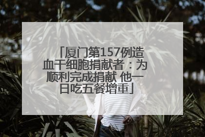 厦门第157例造血干细胞捐献者：为顺利完成捐献 他一日吃五餐增重