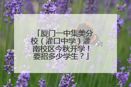厦门一中集美分校（灌口中学）灌南校区今秋开学！要招多少学生？