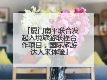 厦门南平联合发起入境旅游联程合作项目，国际旅游达人来体验
