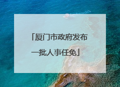 厦门市政府发布一批人事任免