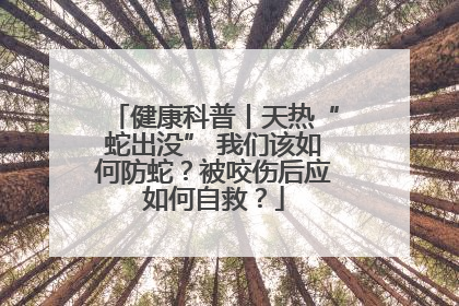 健康科普丨天热“蛇出没” 我们该如何防蛇？被咬伤后应如何自救？