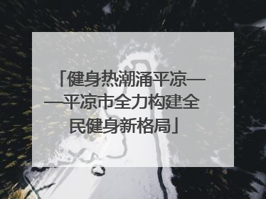 健身热潮涌平凉——平凉市全力构建全民健身新格局