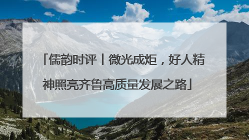 儒韵时评丨微光成炬，好人精神照亮齐鲁高质量发展之路