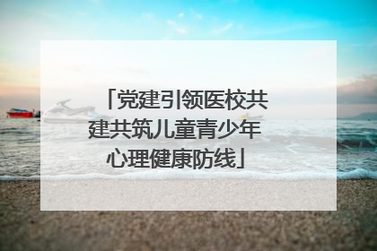 党建引领医校共建共筑儿童青少年心理健康防线
