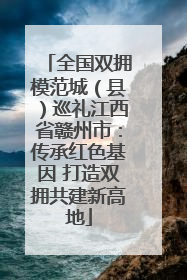 全国双拥模范城（县）巡礼江西省赣州市：传承红色基因 打造双拥共建新高地