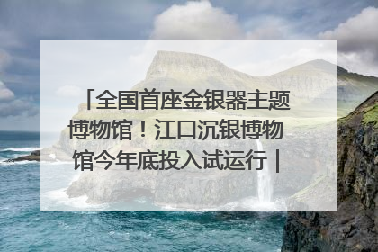 全国首座金银器主题博物馆！江口沉银博物馆今年底投入试运行｜万千气象看四川