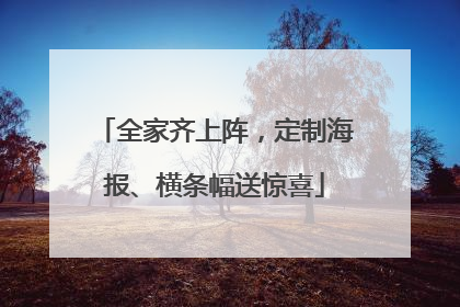 全家齐上阵，定制海报、横条幅送惊喜
