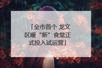 全市首个 龙文区暖“新”食堂正式投入试运营