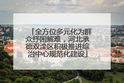 全方位多元化为群众纾困解难，河北承德双滦区积极推进综治中心规范化建设