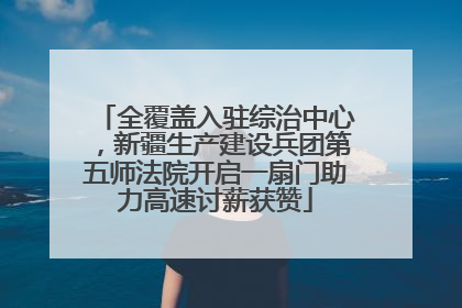 全覆盖入驻综治中心，新疆生产建设兵团第五师法院开启一扇门助力高速讨薪获赞