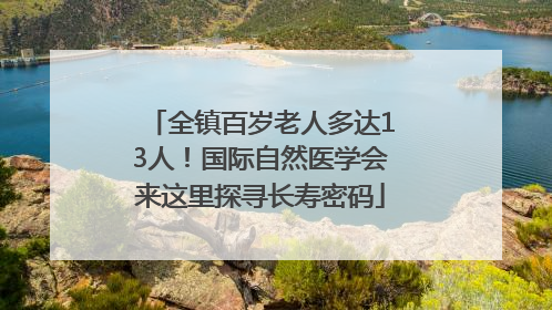 全镇百岁老人多达13人！国际自然医学会来这里探寻长寿密码