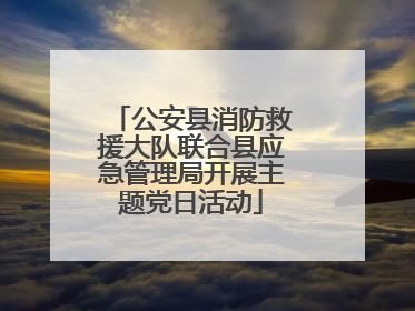 公安县消防救援大队联合县应急管理局开展主题党日活动