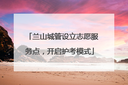兰山城管设立志愿服务点，开启护考模式