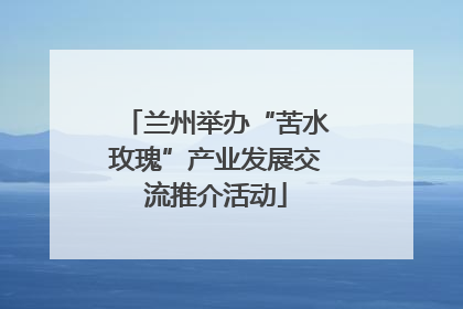 兰州举办“苦水玫瑰”产业发展交流推介活动