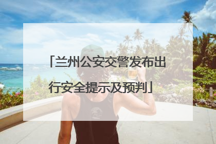 兰州公安交警发布出行安全提示及预判