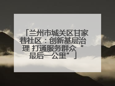 兰州市城关区甘家巷社区：创新基层治理 打通服务群众“最后一公里”