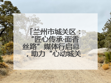 兰州市城关区：“匠心传承·面香丝路”媒体行启幕，助力“心动城关”消费提振