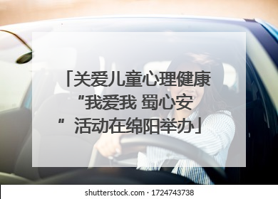 关爱儿童心理健康 “我爱我 蜀心安”活动在绵阳举办