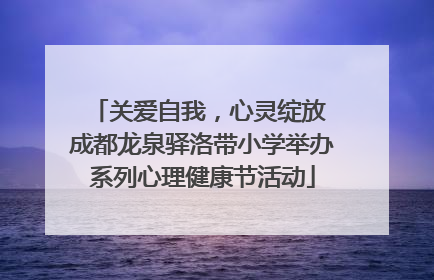关爱自我，心灵绽放 成都龙泉驿洛带小学举办系列心理健康节活动