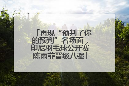 再现“预判了你的预判”名场面，印尼羽毛球公开赛陈雨菲晋级八强