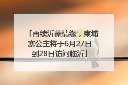 再续沂蒙情缘，柬埔寨公主将于6月27日到28日访问临沂