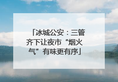 冰城公安：三管齐下让夜市“烟火气”有味更有序