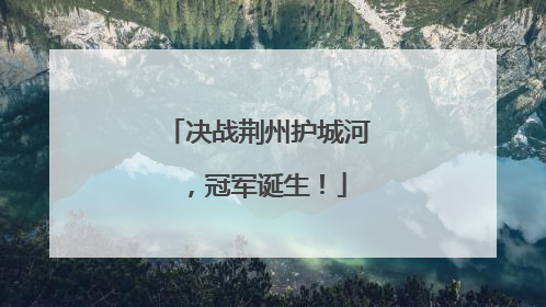 决战荆州护城河，冠军诞生！