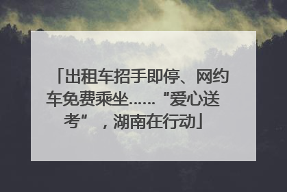 出租车招手即停、网约车免费乘坐……“爱心送考”，湖南在行动
