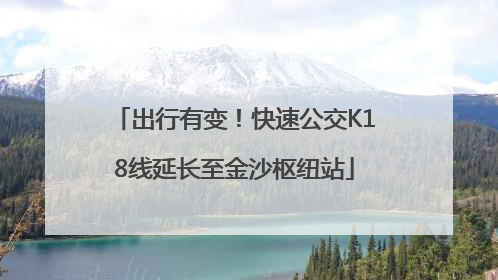出行有变！快速公交K18线延长至金沙枢纽站