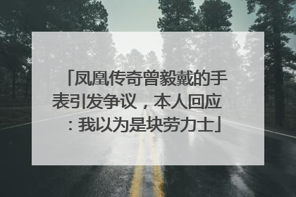 凤凰传奇曾毅戴的手表引发争议，本人回应：我以为是块劳力士