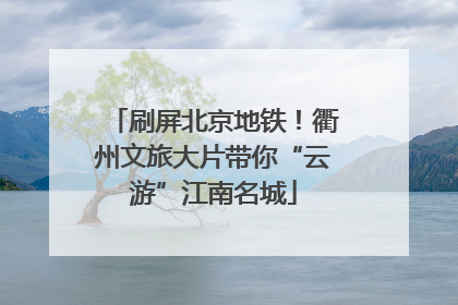 刷屏北京地铁！衢州文旅大片带你“云游”江南名城