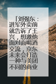 刘强东：进军外卖前就告诉了王兴，想邀他面对面喝酒交流，京东未来会打造一种与美团不同的商业模式