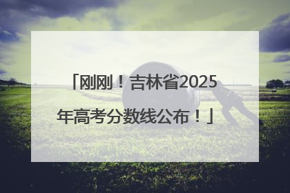 刚刚！吉林省2025年高考分数线公布！