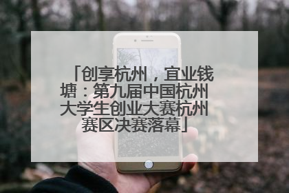 创享杭州，宜业钱塘：第九届中国杭州大学生创业大赛杭州赛区决赛落幕