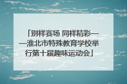 别样赛场 同样精彩——淮北市特殊教育学校举行第十届趣味运动会