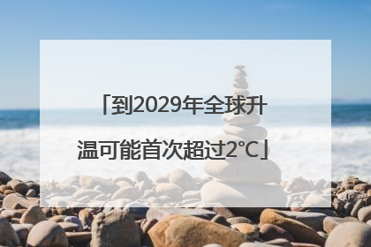 到2029年全球升温可能首次超过2℃