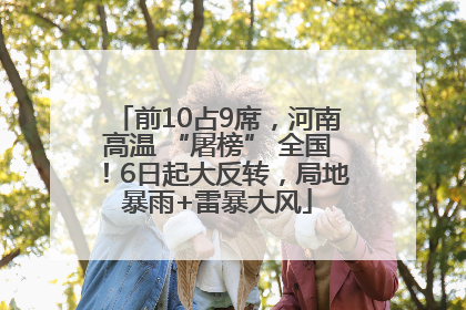 前10占9席，河南高温 “屠榜” 全国！6日起大反转，局地暴雨+雷暴大风