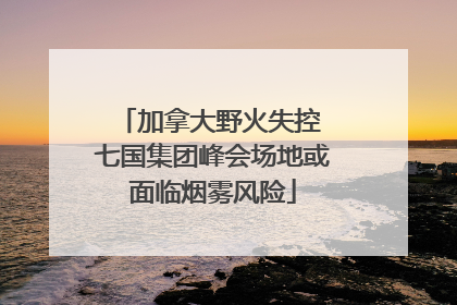加拿大野火失控 七国集团峰会场地或面临烟雾风险