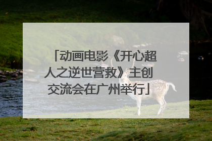 动画电影《开心超人之逆世营救》主创交流会在广州举行