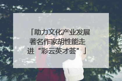 助力文化产业发展 著名作家胡性能走进“彩云英才荟”