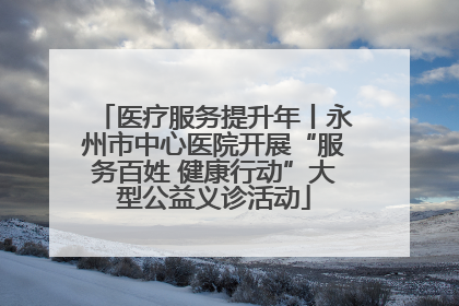 医疗服务提升年丨永州市中心医院开展“服务百姓 健康行动”大型公益义诊活动