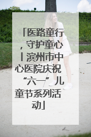 医路童行，守护童心丨滨州市中心医院庆祝“六一”儿童节系列活动