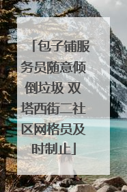 包子铺服务员随意倾倒垃圾 双塔西街二社区网格员及时制止